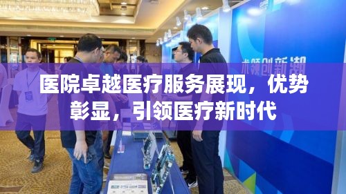 医院卓越医疗服务展现，优势彰显，引领医疗新时代