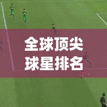 全球顶尖球星排名榜单揭秘，谁是最强之星？