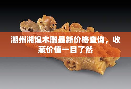 潮州湘煌木雕最新价格查询，收藏价值一目了然