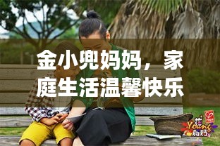 金小兜妈妈，家庭生活温馨快乐的探索之旅（最新视频）
