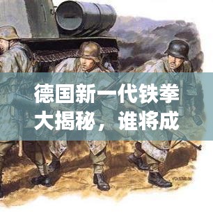 德国新一代铁拳大揭秘，谁将成为领先风潮的强者？